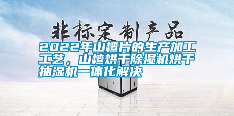 2022年山楂片的生產(chǎn)加工工藝，山楂烘干除濕機(jī)烘干抽濕機(jī)一體化解決