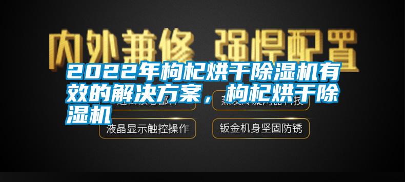2022年枸杞烘干除濕機(jī)有效的解決方案，枸杞烘干除濕機(jī)