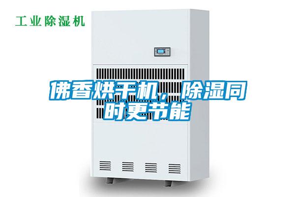 佛香烘干機，除濕同時更節(jié)能