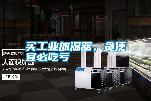 買工業(yè)加濕器，貪便宜必吃虧