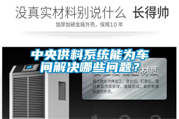中央供料系統(tǒng)能為車間解決哪些問(wèn)題？