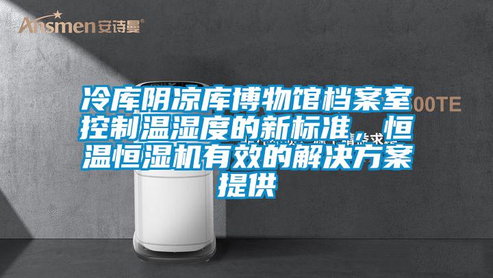 冷庫陰涼庫博物館檔案室控制溫濕度的新標(biāo)準(zhǔn)，恒溫恒濕機(jī)有效的解決方案提供