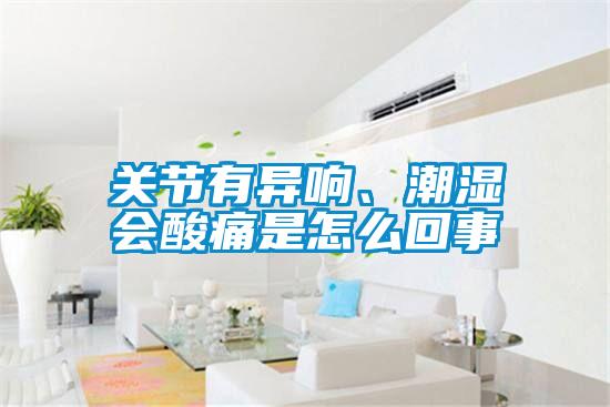 關(guān)節(jié)有異響、潮濕會酸痛是怎么回事