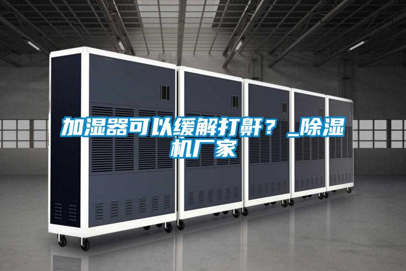 加濕器可以緩解打鼾？_除濕機(jī)廠家