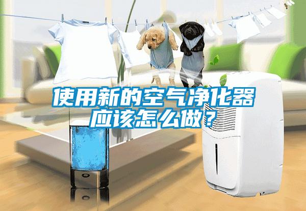 使用新的空氣凈化器應(yīng)該怎么做？