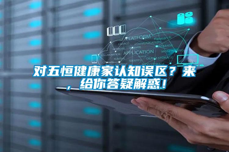 對五恒健康家認知誤區(qū)？來，給你答疑解惑！