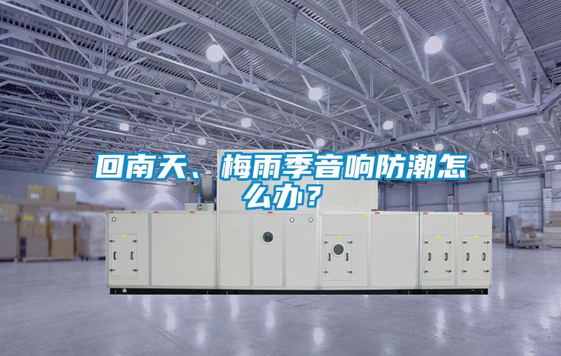 回南天、梅雨季音響防潮怎么辦？