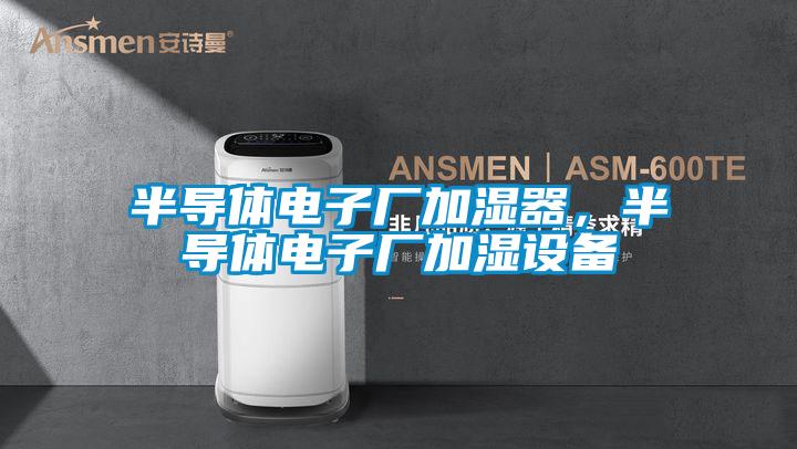 半導(dǎo)體電子廠加濕器，半導(dǎo)體電子廠加濕設(shè)備