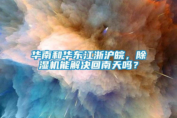 華南和華東江浙滬皖，除濕機(jī)能解決回南天嗎？
