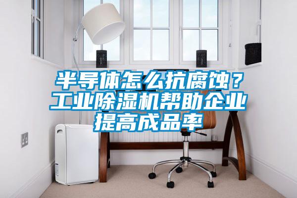 半導(dǎo)體怎么抗腐蝕？工業(yè)除濕機幫助企業(yè)提高成品率