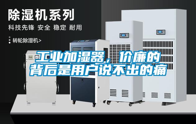 工業(yè)加濕器，價(jià)廉的背后是用戶說(shuō)不出的痛