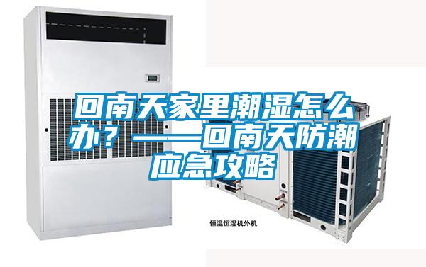回南天家里潮濕怎么辦？——回南天防潮應急攻略