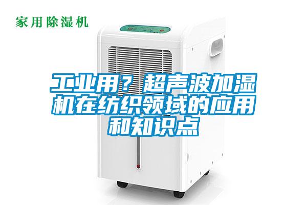 工業(yè)用？超聲波加濕機(jī)在紡織領(lǐng)域的應(yīng)用和知識(shí)點(diǎn)