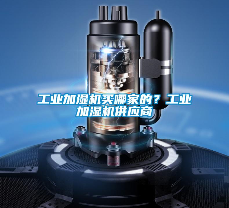 工業(yè)加濕機(jī)買哪家的？工業(yè)加濕機(jī)供應(yīng)商