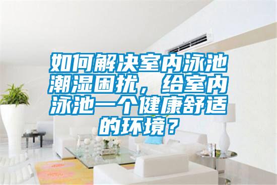 如何解決室內(nèi)泳池潮濕困擾，給室內(nèi)泳池一個健康舒適的環(huán)境？