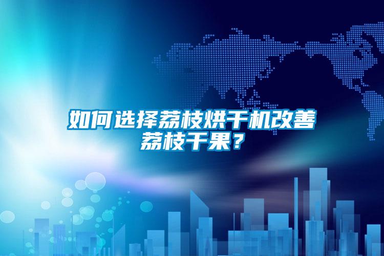 如何選擇荔枝烘干機(jī)改善荔枝干果？