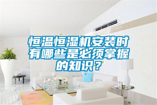 恒溫恒濕機(jī)安裝時(shí)有哪些是必須掌握的知識？