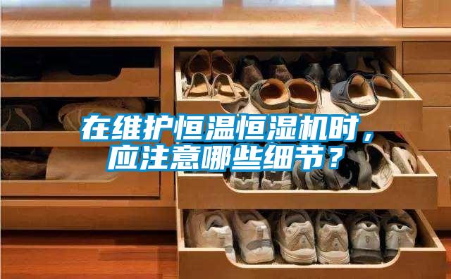 在維護(hù)恒溫恒濕機(jī)時(shí)，應(yīng)注意哪些細(xì)節(jié)？