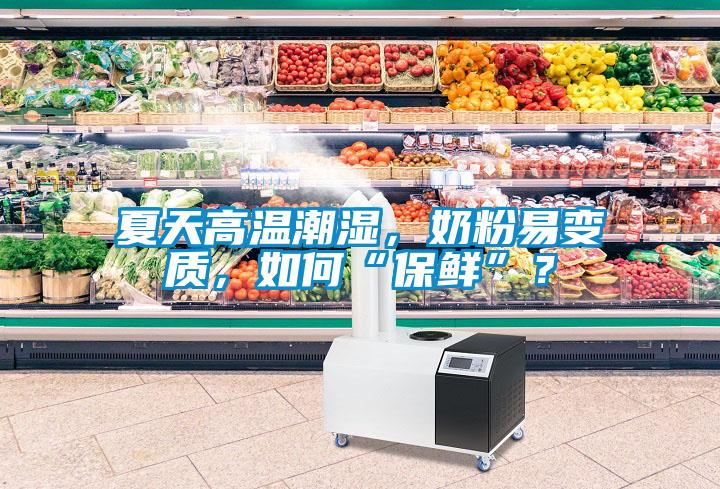夏天高溫潮濕，奶粉易變質(zhì)，如何“保鮮”？