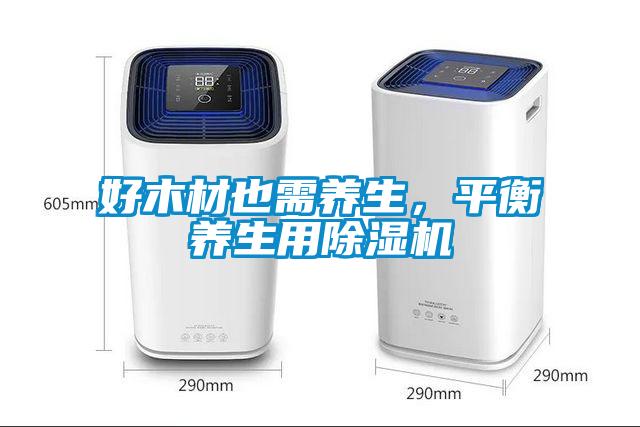 好木材也需養(yǎng)生，平衡養(yǎng)生用除濕機