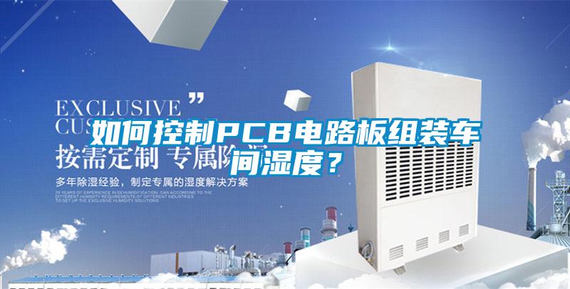 如何控制PCB電路板組裝車間濕度？