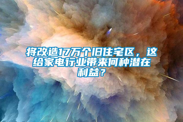 將改造17萬(wàn)個(gè)舊住宅區(qū)，這給家電行業(yè)帶來(lái)何種潛在利益？