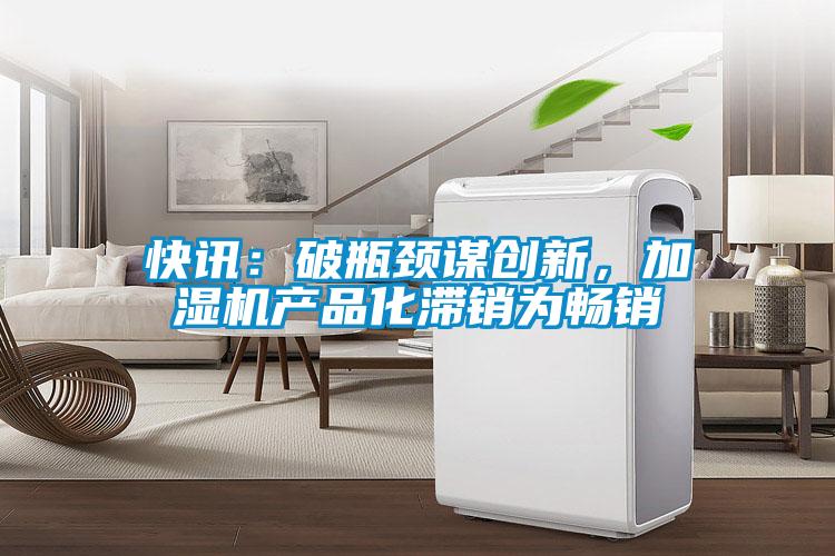 快訊：破瓶頸謀創(chuàng)新，加濕機產(chǎn)品化滯銷為暢銷