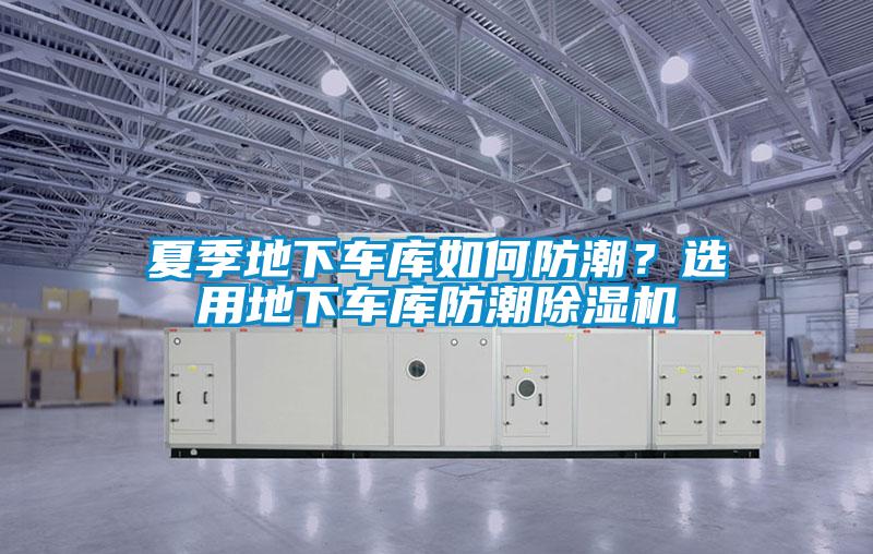 夏季地下車庫如何防潮？選用地下車庫防潮除濕機