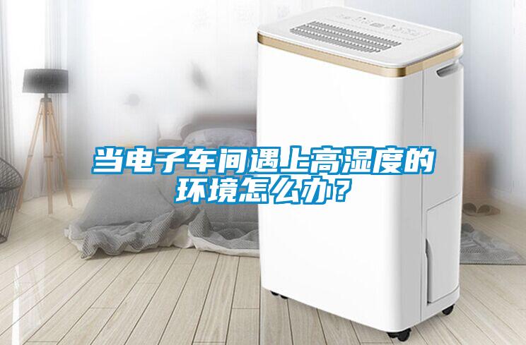 當(dāng)電子車(chē)間遇上高濕度的環(huán)境怎么辦？