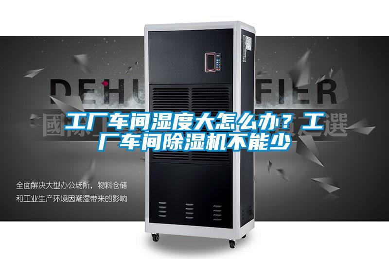 工廠車間濕度大怎么辦？工廠車間除濕機(jī)不能少
