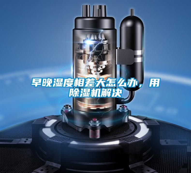 早晚濕度相差大怎么辦，用除濕機解決