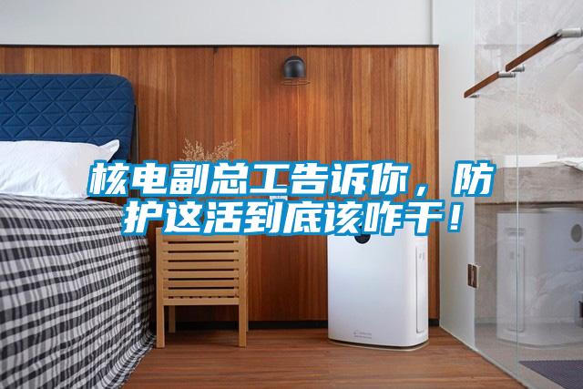 核電副總工告訴你，防護這活到底該咋干！
