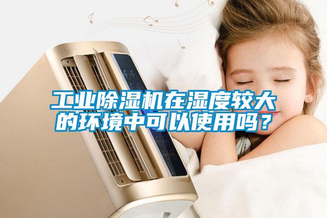 工業(yè)除濕機(jī)在濕度較大的環(huán)境中可以使用嗎？