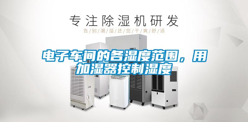 電子車間的各濕度范圍，用加濕器控制濕度