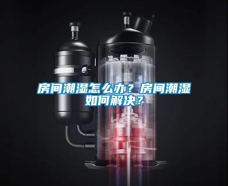 房間潮濕怎么辦？房間潮濕如何解決？