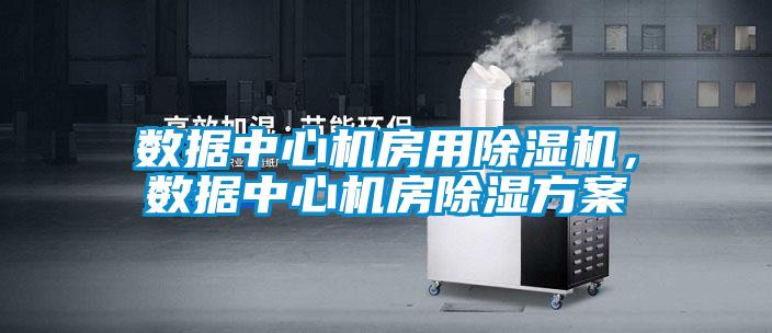 數(shù)據(jù)中心機(jī)房用除濕機(jī)，數(shù)據(jù)中心機(jī)房除濕方案