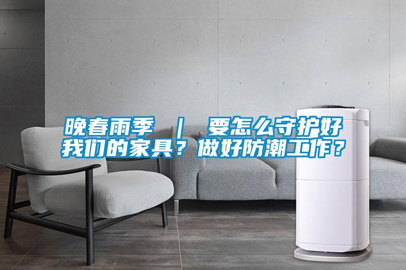 晚春雨季 ｜ 要怎么守護好我們的家具？做好防潮工作？