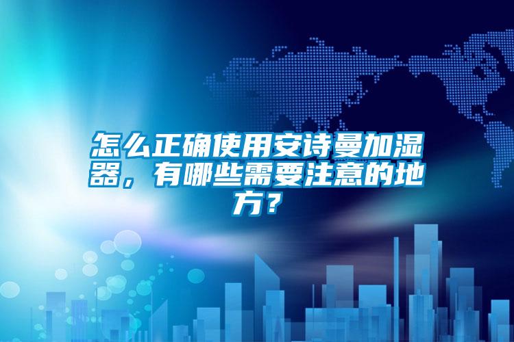 怎么正確使用安詩曼加濕器，有哪些需要注意的地方？