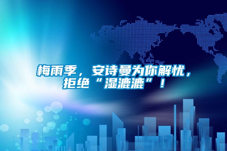 梅雨季，安詩曼為你解憂，拒絕“濕漉漉”！