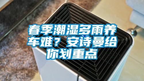 春季潮濕多雨養(yǎng)車難？安詩曼給你劃重點(diǎn)