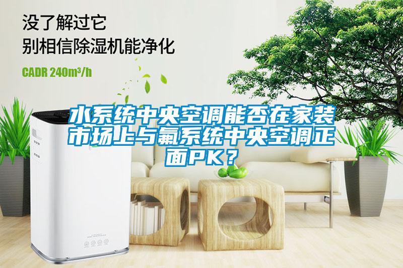 水系統(tǒng)中央空調(diào)能否在家裝市場(chǎng)上與氟系統(tǒng)中央空調(diào)正面PK？