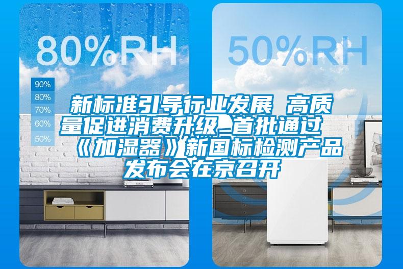 新標(biāo)準(zhǔn)引導(dǎo)行業(yè)發(fā)展 高質(zhì)量促進(jìn)消費(fèi)升級(jí) 首批通過《加濕器》新國標(biāo)檢測(cè)產(chǎn)品發(fā)布會(huì)在京召開