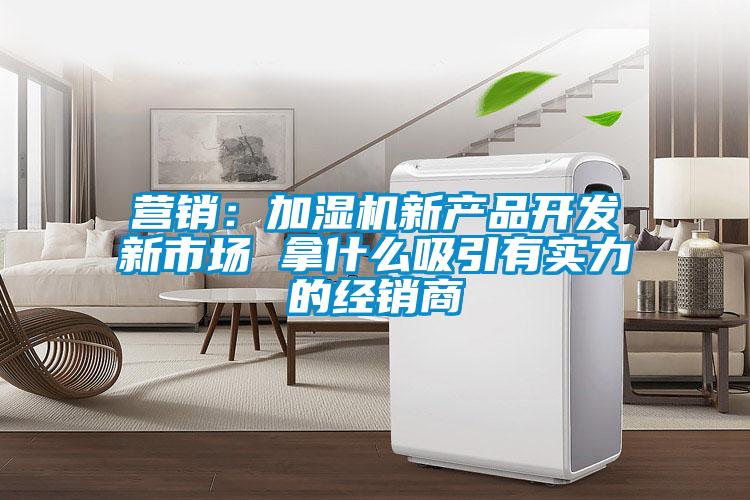 營(yíng)銷：加濕機(jī)新產(chǎn)品開(kāi)發(fā)新市場(chǎng) 拿什么吸引有實(shí)力的經(jīng)銷商