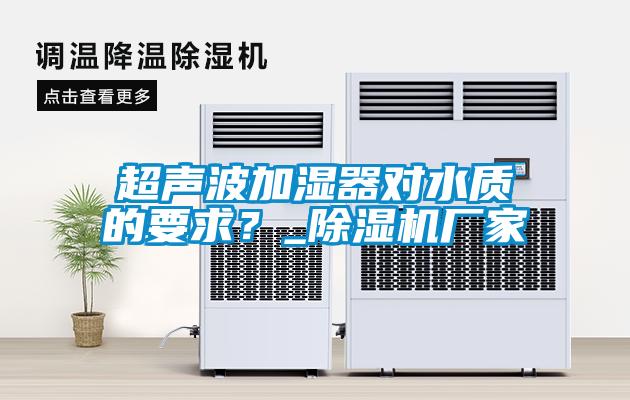 超聲波加濕器對水質(zhì)的要求？_除濕機(jī)廠家