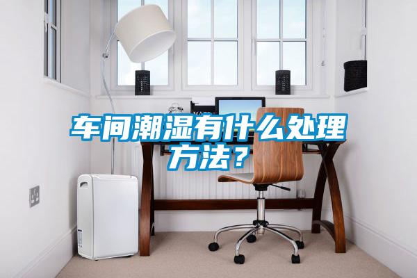 車間潮濕有什么處理方法？