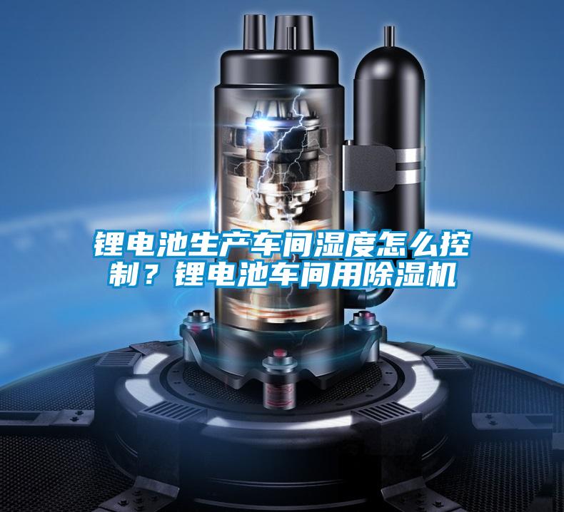 鋰電池生產(chǎn)車間濕度怎么控制？鋰電池車間用除濕機