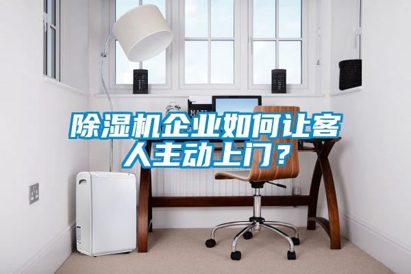 除濕機企業(yè)如何讓客人主動上門？