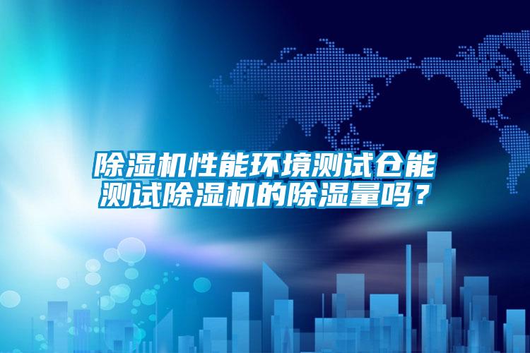 除濕機(jī)性能環(huán)境測(cè)試倉(cāng)能測(cè)試除濕機(jī)的除濕量嗎？