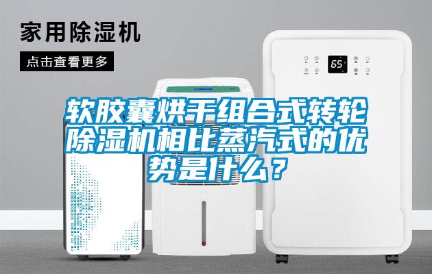 軟膠囊烘干組合式轉(zhuǎn)輪除濕機相比蒸汽式的優(yōu)勢是什么？