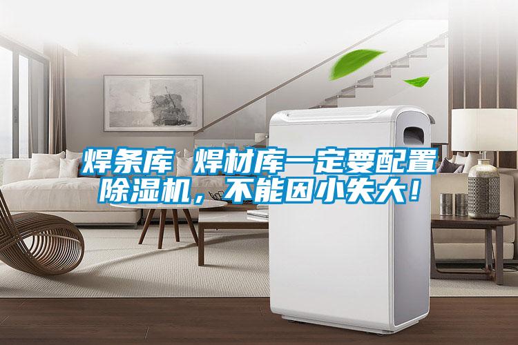 焊條庫(kù) 焊材庫(kù)一定要配置除濕機(jī)，不能因小失大！